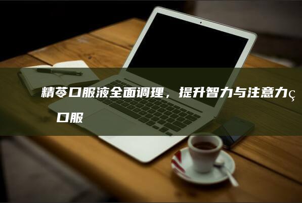 精苓口服液：全面调理，提升智力与注意力的口服液